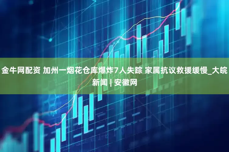 金牛网配资 加州一烟花仓库爆炸7人失踪 家属抗议救援缓慢_大皖新闻 | 安徽网