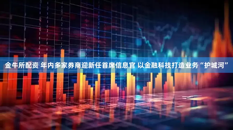 金牛所配资 年内多家券商迎新任首席信息官 以金融科技打造业务“护城河”