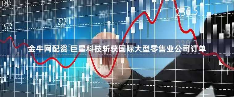 金牛网配资 巨星科技斩获国际大型零售业公司订单
