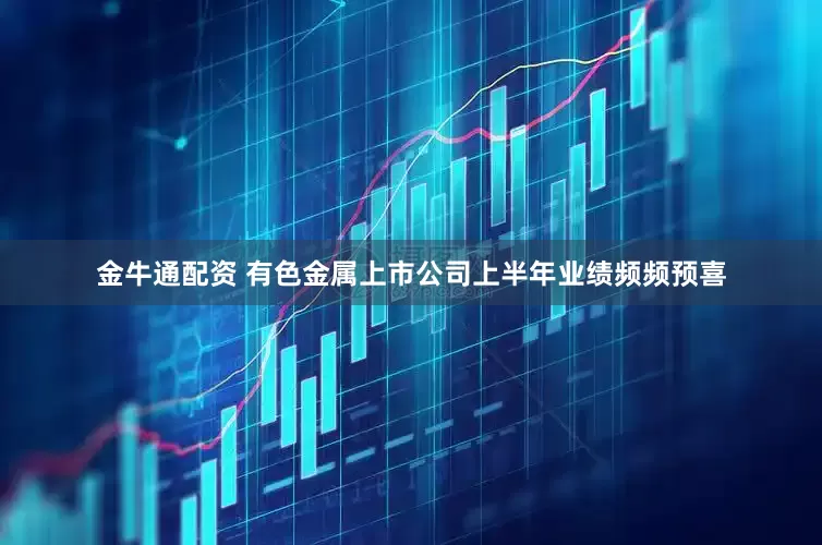 金牛通配资 有色金属上市公司上半年业绩频频预喜