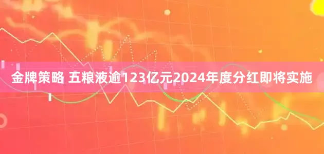 金牌策略 五粮液逾123亿元2024年度分红即将实施