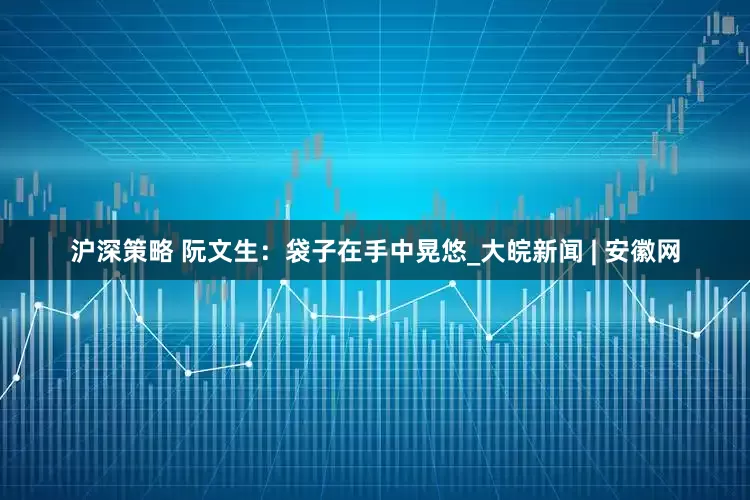 沪深策略 阮文生：袋子在手中晃悠_大皖新闻 | 安徽网