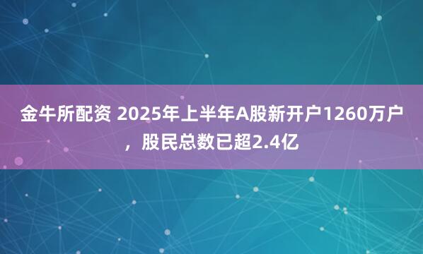 金牛所配资 2025年上半年A股新开户1260万户，股民总数已超2.4亿