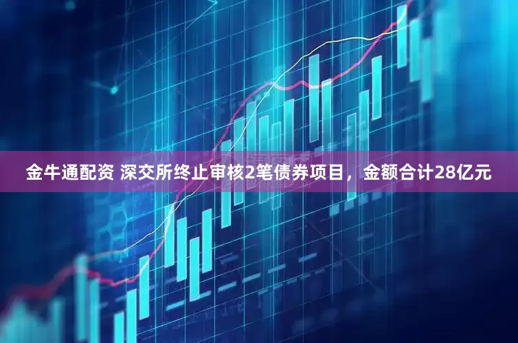 金牛通配资 深交所终止审核2笔债券项目，金额合计28亿元