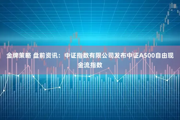 金牌策略 盘前资讯：中证指数有限公司发布中证A500自由现金流指数