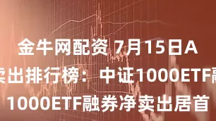 金牛网配资 7月15日A股融券净卖出排行榜：中证1000ETF融券净卖出居首