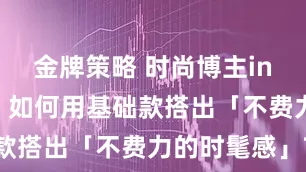 金牌策略 时尚博主ins 穿搭课：如何用基础款搭出「不费力的时髦感」?