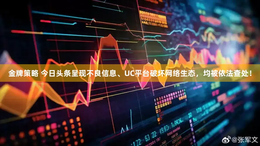 金牌策略 今日头条呈现不良信息、UC平台破坏网络生态，均被依法查处！
