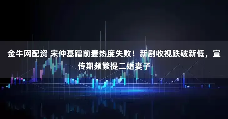 金牛网配资 宋仲基蹭前妻热度失败！新剧收视跌破新低，宣传期频繁提二婚妻子