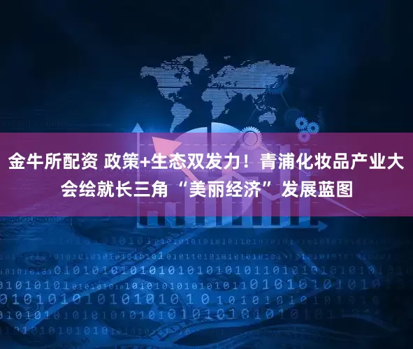 金牛所配资 政策+生态双发力！青浦化妆品产业大会绘就长三角 “美丽经济” 发展蓝图