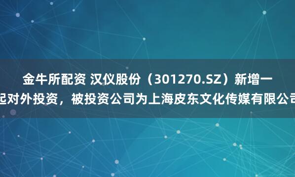 金牛所配资 汉仪股份（301270.SZ）新增一起对外投资，被投资公司为上海皮东文化传媒有限公司