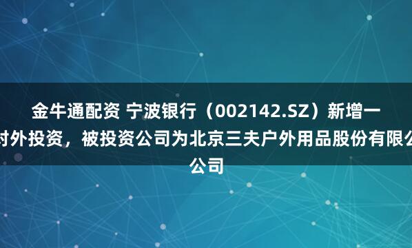 金牛通配资 宁波银行（002142.SZ）新增一起对外投资，被投资公司为北京三夫户外用品股份有限公司