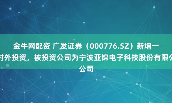 金牛网配资 广发证券（000776.SZ）新增一起对外投资，被投资公司为宁波亚锦电子科技股份有限公司