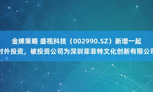 金牌策略 盛视科技（002990.SZ）新增一起对外投资，被投资公司为深圳菲菲特文化创新有限公司