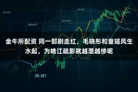 金牛所配资 同一部剧走红，毛晓彤和童瑶风生水起，为啥江疏影就越混越惨呢