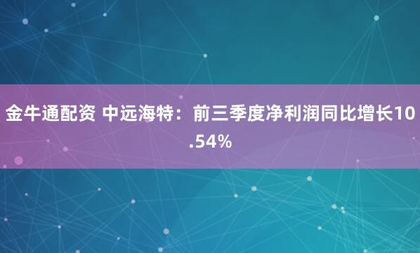 金牛通配资 中远海特：前三季度净利润同比增长10.54%