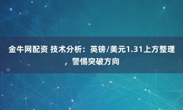 金牛网配资 技术分析：英镑/美元1.31上方整理，警惕突破方向