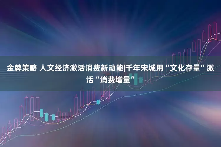 金牌策略 人文经济激活消费新动能|千年宋城用“文化存量”激活“消费增量”