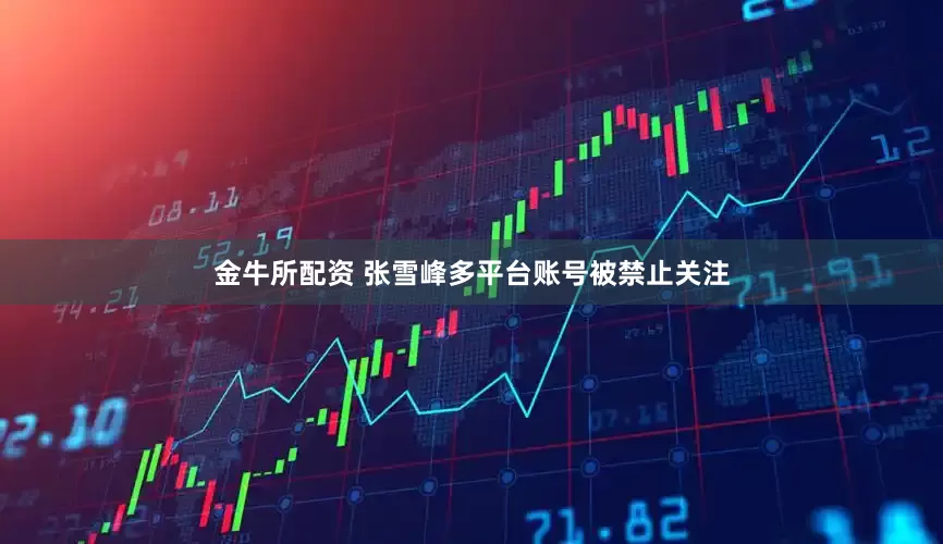 金牛所配资 张雪峰多平台账号被禁止关注