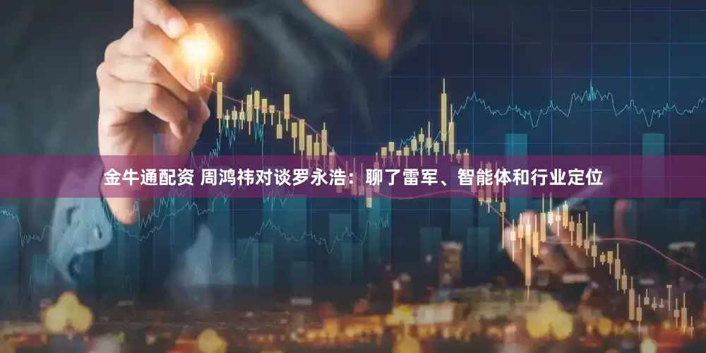 金牛通配资 周鸿祎对谈罗永浩：聊了雷军、智能体和行业定位