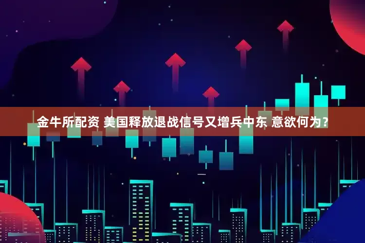 金牛所配资 美国释放退战信号又增兵中东 意欲何为？