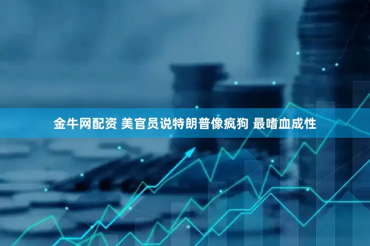金牛网配资 美官员说特朗普像疯狗 最嗜血成性