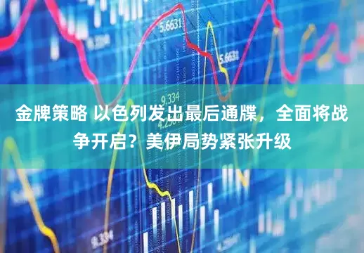 金牌策略 以色列发出最后通牒，全面将战争开启？美伊局势紧张升级