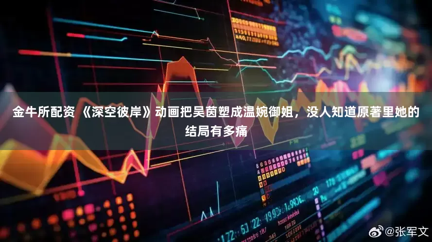 金牛所配资 《深空彼岸》动画把吴茵塑成温婉御姐，没人知道原著里她的结局有多痛