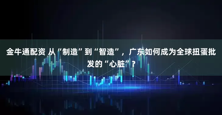 金牛通配资 从“制造”到“智造”，广东如何成为全球扭蛋批发的“心脏”？