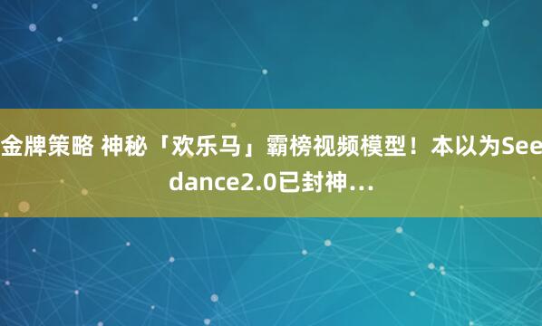 金牌策略 神秘「欢乐马」霸榜视频模型！本以为Seedance2.0已封神…