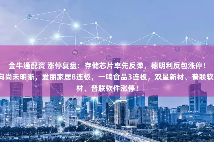 金牛通配资 涨停复盘：存储芯片率先反弹，德明利反包涨停！主线方向尚未明晰，爱丽家居8连板，一鸣食品3连板，双星新材、普联软件涨停！