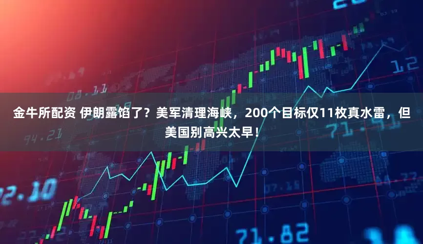 金牛所配资 伊朗露馅了？美军清理海峡，200个目标仅11枚真水雷，但美国别高兴太早！