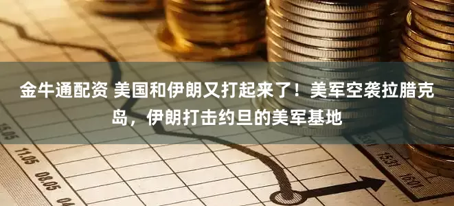 金牛通配资 美国和伊朗又打起来了！美军空袭拉腊克岛，伊朗打击约旦的美军基地