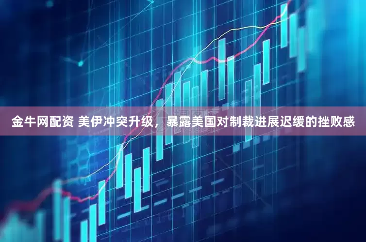 金牛网配资 美伊冲突升级，暴露美国对制裁进展迟缓的挫败感