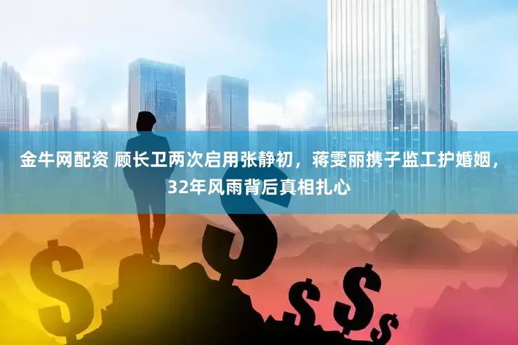 金牛网配资 顾长卫两次启用张静初，蒋雯丽携子监工护婚姻，32年风雨背后真相扎心